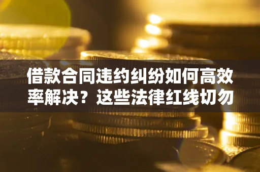 武汉借款合同违约纠纷如何高效率解决？这些法律红线切勿触碰