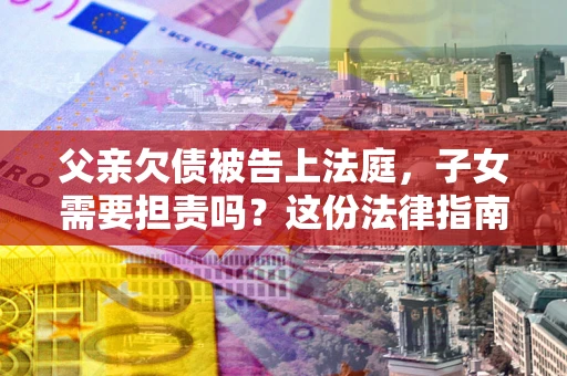 武汉父亲欠债被告上法庭，子女需要担责吗？这份法律指南必须看完