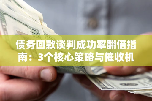 武汉债务回款谈判成功率翻倍指南：3个核心策略与催收机构避坑法则