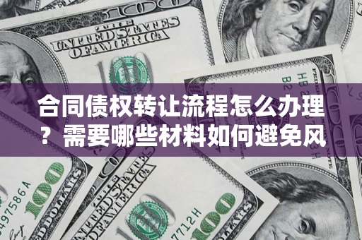 武汉合同债权转让流程怎么办理？需要哪些材料如何避免风险？