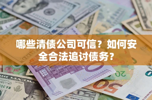 武汉哪些清债公司可信？如何安全合法追讨债务？