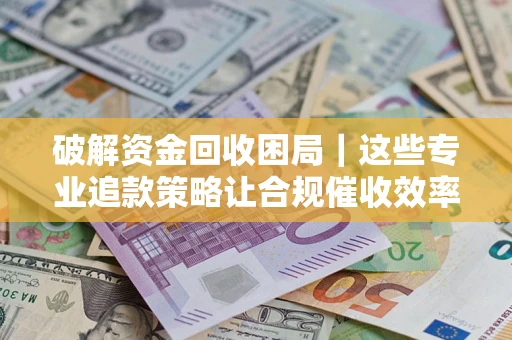 武汉破解资金回收困局｜这些专业追款策略让合规催收效率翻倍