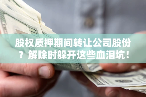 武汉股权质押期间转让公司股份？解除时躲开这些血泪坑！
