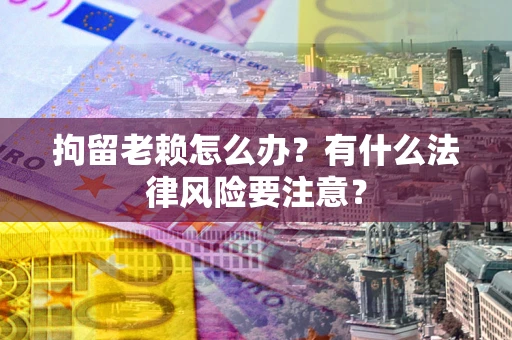 武汉拘留老赖怎么办？有什么法律风险要注意？