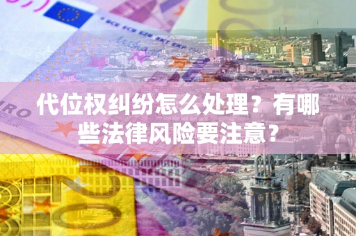 武汉代位权纠纷怎么处理？有哪些法律风险要注意？