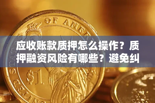 武汉应收账款质押怎么操作？质押融资风险有哪些？避免纠纷高效融资技巧