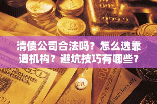 武汉清债公司合法吗？怎么选靠谱机构？避坑技巧有哪些？