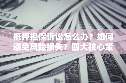 武汉抵押担保诉讼怎么办？如何避免风险损失？四大核心策略全解读