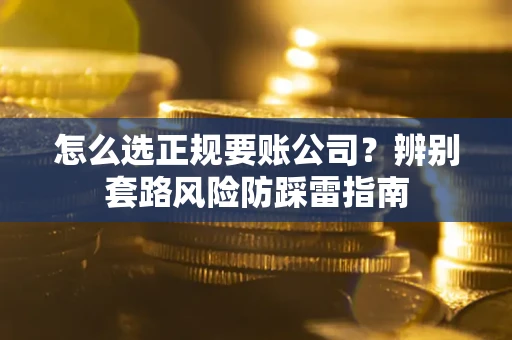 武汉怎么选正规要账公司？辨别套路风险防踩雷指南