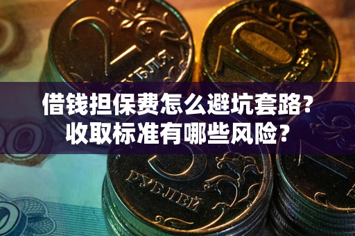 武汉借钱担保费怎么避坑套路?收取标准有哪些风险? 武汉借钱担保费怎么避坑套路?收取标准有哪些风险?