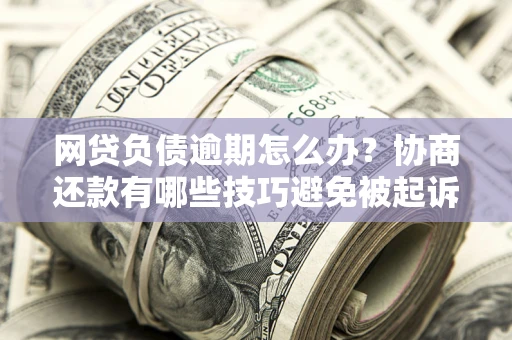 武汉网贷负债逾期怎么办？协商还款有哪些技巧避免被起诉？