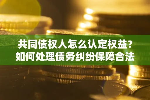 武汉共同债权人怎么认定权益？如何处理债务纠纷保障合法权益？