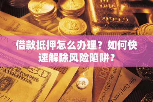 武汉借款抵押怎么办理？如何快速解除风险陷阱？
