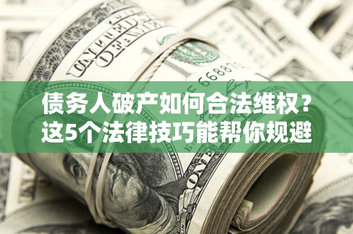 武汉债务人破产如何合法维权？这5个法律技巧能帮你规避风险