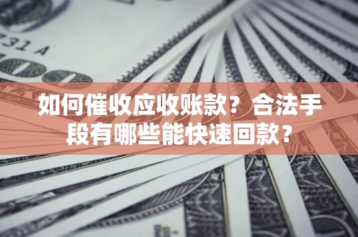 武汉如何催收应收账款？合法手段有哪些能快速回款？