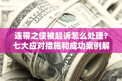 武汉连带之债被起诉怎么处理？七大应对措施和成功案例解析