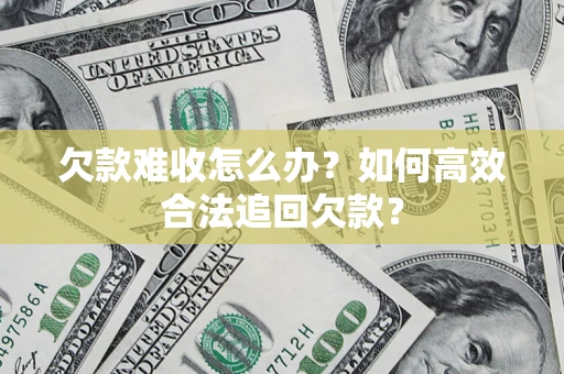 武汉欠款难收怎么办？如何高效合法追回欠款？