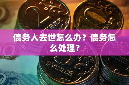 武汉债务人去世怎么办？债务怎么处理？