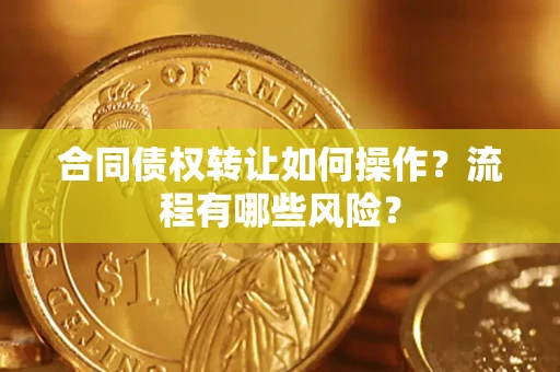 武汉合同债权转让如何操作？流程有哪些风险？