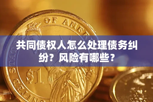 武汉共同债权人怎么处理债务纠纷？风险有哪些？