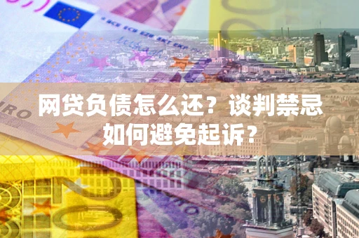 武汉网贷负债怎么还？谈判禁忌如何避免起诉？