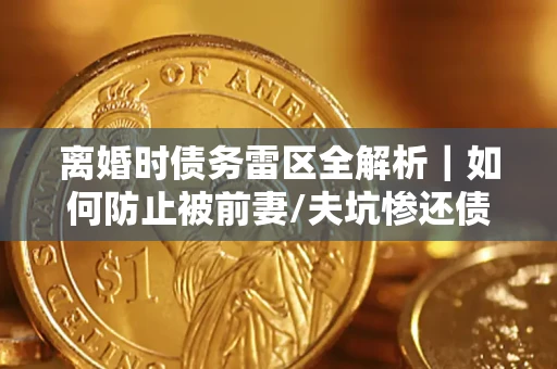 武汉离婚时债务雷区全解析｜如何防止被前妻/夫坑惨还债？