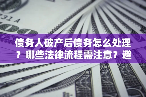 武汉债务人破产后债务怎么处理？哪些法律流程需注意？避免踩坑指南
