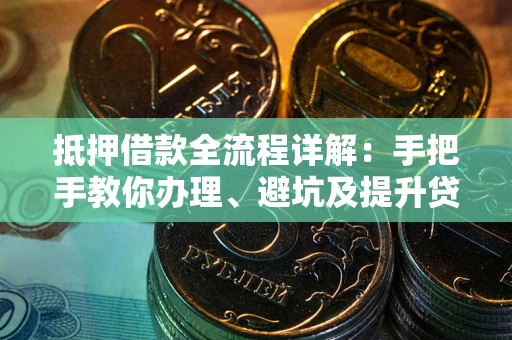 武汉抵押借款全流程详解：手把手教你办理、避坑及提升贷款额度
