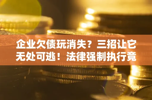 武汉企业欠债玩消失？三招让它无处可逃！法律强制执行竟比讨债公司还狠？