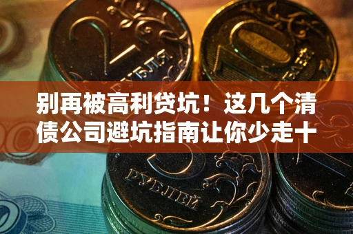 武汉别再被高利贷坑！这几个清债公司避坑指南让你少走十年弯路
