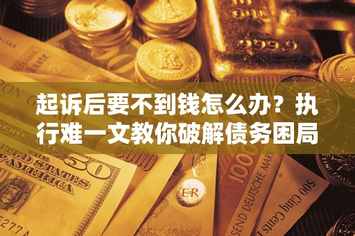 武汉起诉后要不到钱怎么办？执行难一文教你破解债务困局