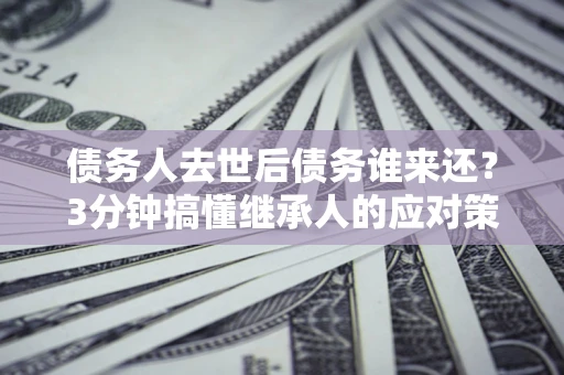 武汉债务人去世后债务谁来还？3分钟搞懂继承人的应对策略