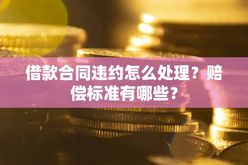 武汉借款合同违约怎么处理？赔偿标准有哪些？