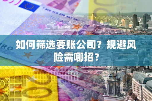 武汉如何筛选要账公司？规避风险需哪招？