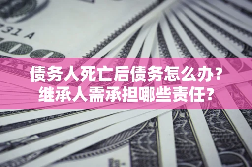 武汉债务人死亡后债务怎么办？继承人需承担哪些责任？