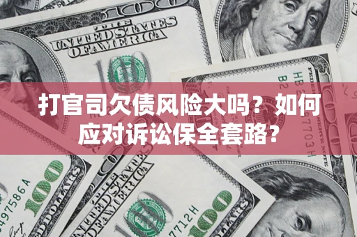 武汉打官司欠债风险大吗？如何应对诉讼保全套路？
