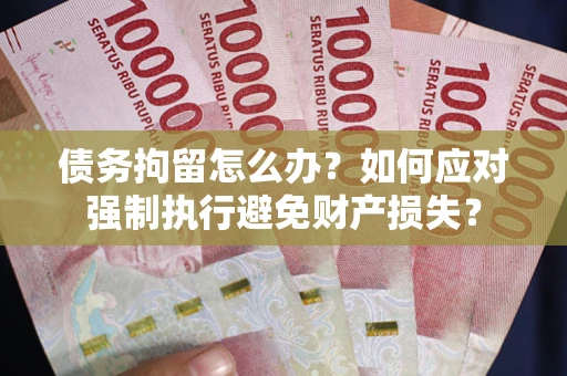 武汉债务拘留怎么办？如何应对强制执行避免财产损失？