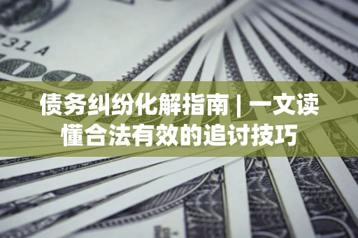 武汉债务纠纷化解指南 | 一文读懂合法有效的追讨技巧