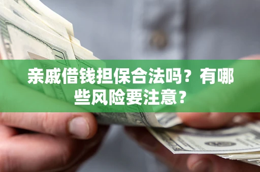 武汉亲戚借钱担保合法吗？有哪些风险要注意？