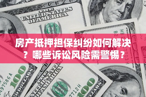 武汉房产抵押担保纠纷如何解决？哪些诉讼风险需警惕？