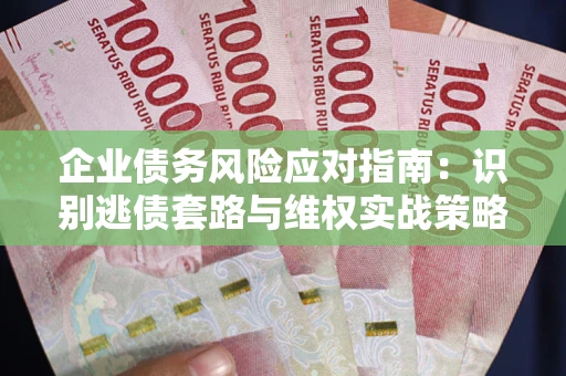 武汉企业债务风险应对指南：识别逃债套路与维权实战策略