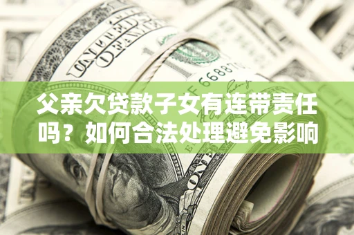 武汉父亲欠贷款子女有连带责任吗？如何合法处理避免影响？