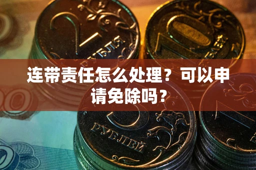 武汉连带责任怎么处理？可以申请免除吗？