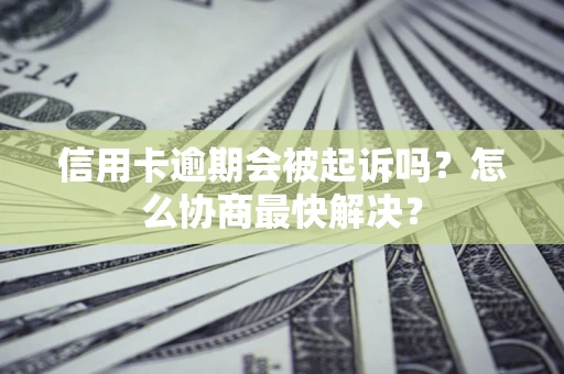 武汉信用卡逾期会被起诉吗？怎么协商最快解决？
