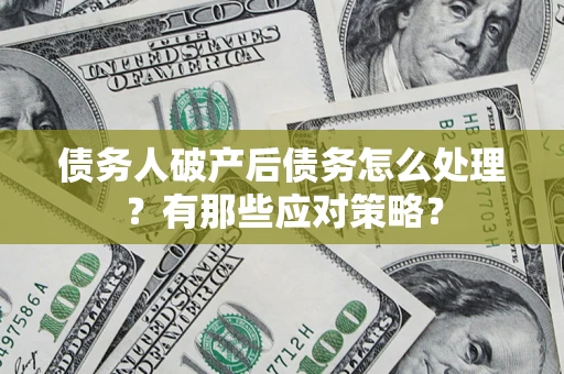 武汉债务人破产后债务怎么处理？有那些应对策略？