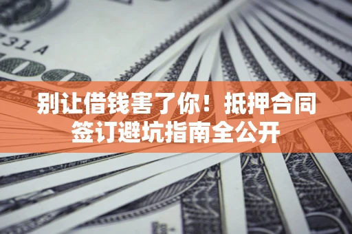 武汉别让借钱害了你！抵押合同签订避坑指南全公开